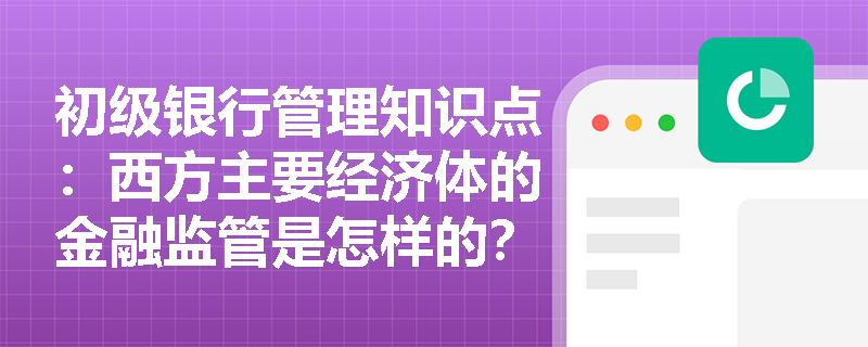 初级银行管理知识点：西方主要经济体的金融监管是怎样的？