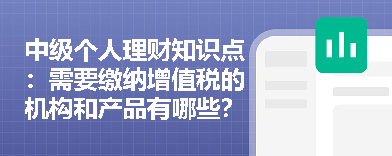 中级个人理财知识点：需要缴纳增值税的机构和产品有哪些？