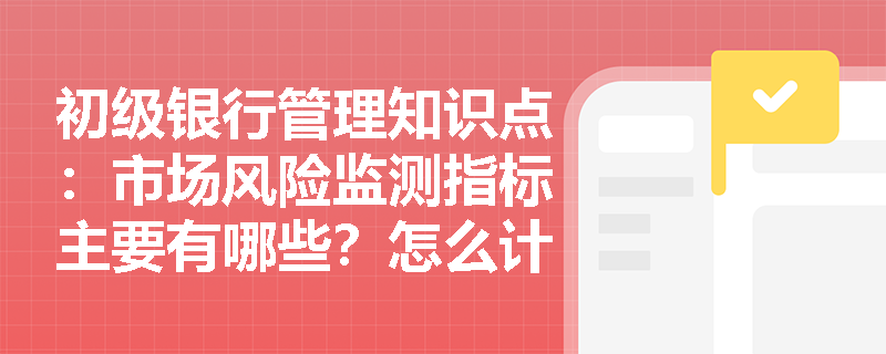 初级银行管理知识点：市场风险监测指标主要有哪些？怎么计算？