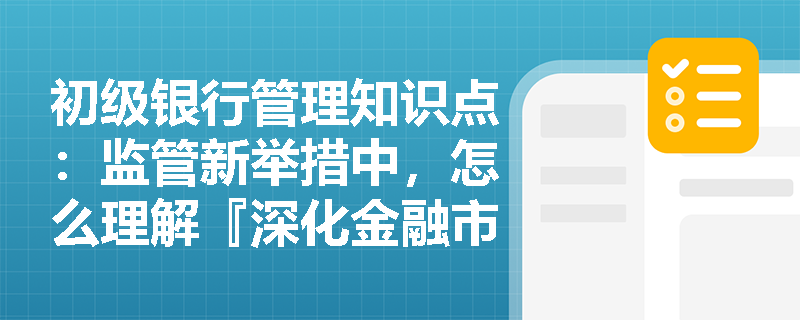 初级银行管理知识点：监管新举措中，怎么理解『深化金融市场乱象』？