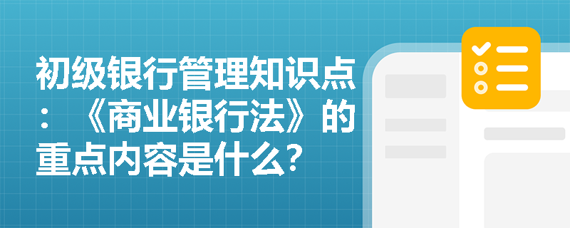 初级银行管理知识点：《商业银行法》的重点内容是什么？