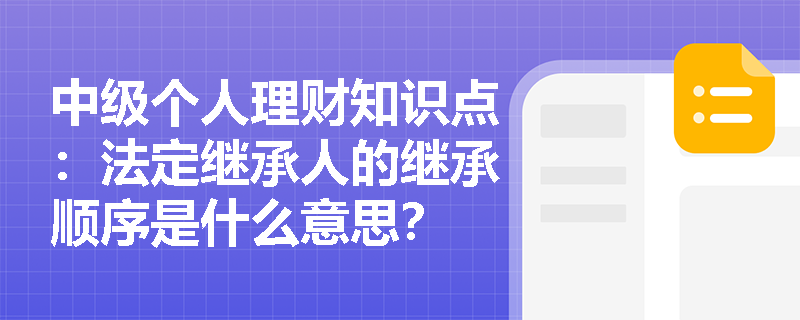 中级个人理财知识点：法定继承人的继承顺序是什么意思？