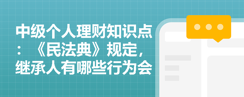 中级个人理财知识点：《民法典》规定，继承人有哪些行为会丧失继承权？