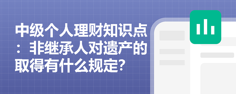 中级个人理财知识点：非继承人对遗产的取得有什么规定？