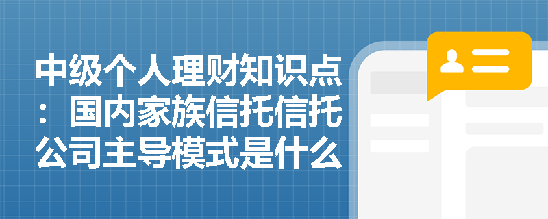 中级个人理财知识点：国内家族信托信托公司主导模式是什么？