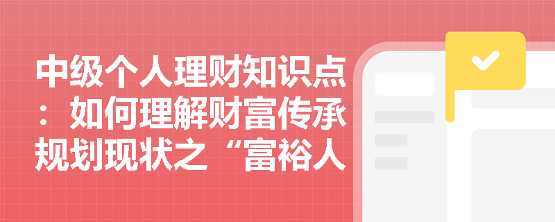 中级个人理财知识点：如何理解财富传承规划现状之“富裕人群步入中老年”？