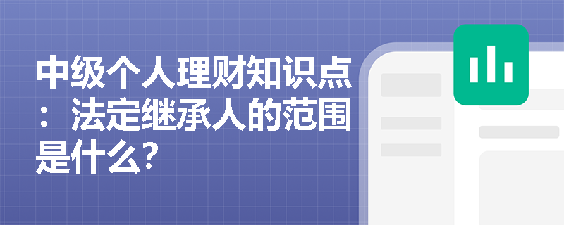 中级个人理财知识点：法定继承人的范围是什么？