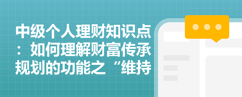 中级个人理财知识点：如何理解财富传承规划的功能之“维持家庭成员生活质量”？