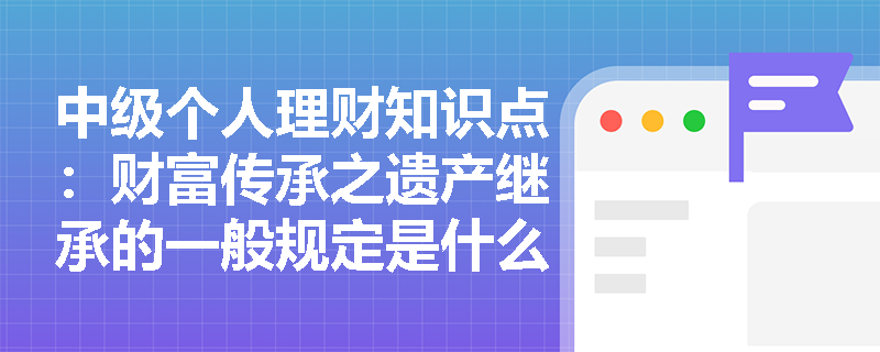 中级个人理财知识点：财富传承之遗产继承的一般规定是什么?