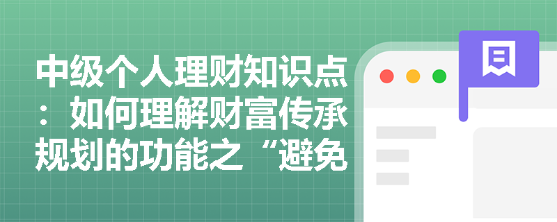 中级个人理财知识点：如何理解财富传承规划的功能之“避免遗产继承纠纷”？