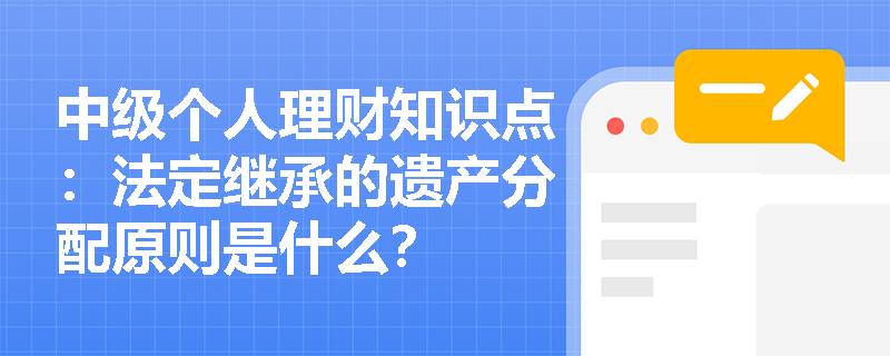 中级个人理财知识点：法定继承的遗产分配原则是什么？