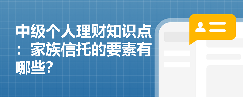 中级个人理财知识点：家族信托的要素有哪些？