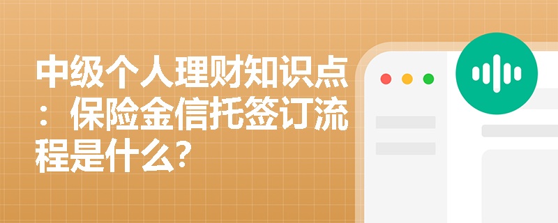 中级个人理财知识点：保险金信托签订流程是什么？