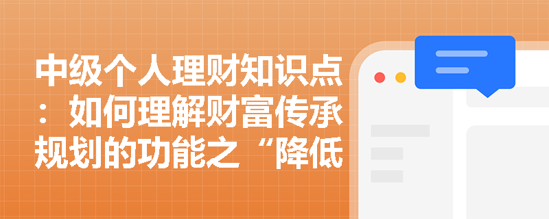 中级个人理财知识点：如何理解财富传承规划的功能之“降低财富损失风险”？