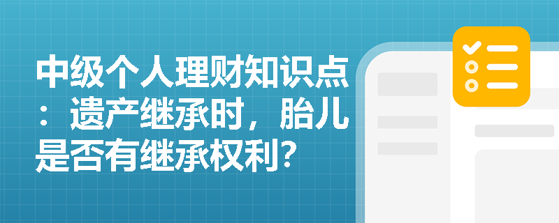 中级个人理财知识点：遗产继承时，胎儿是否有继承权利？