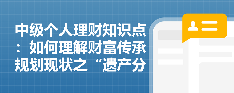 中级个人理财知识点：如何理解财富传承规划现状之“遗产分配纠纷频发”？