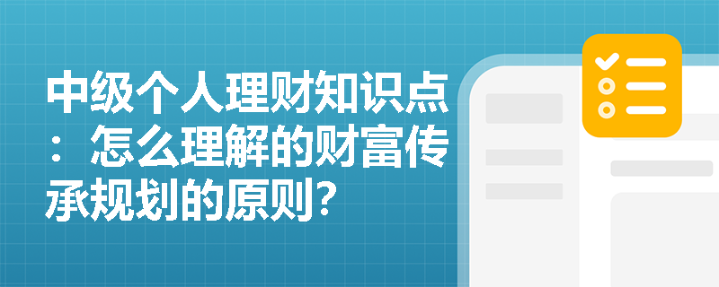 中级个人理财知识点：怎么理解的财富传承规划的原则？