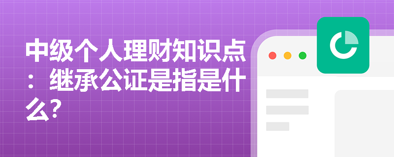 中级个人理财知识点：继承公证是指是什么？