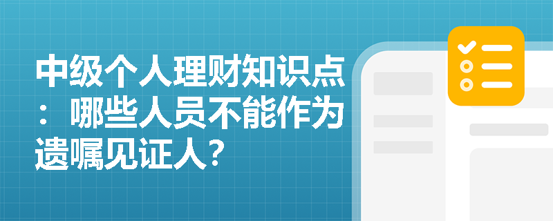 中级个人理财知识点：哪些人员不能作为遗嘱见证人？