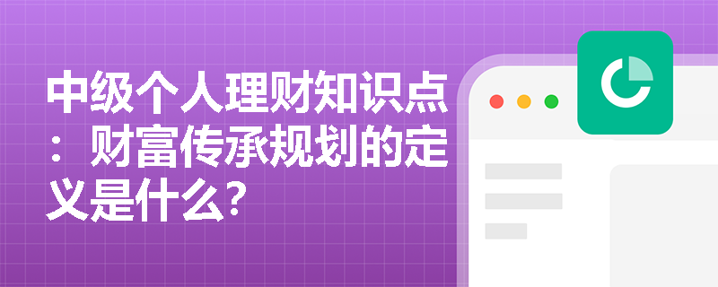 中级个人理财知识点：财富传承规划的定义是什么？