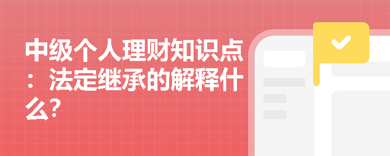 中级个人理财知识点：法定继承的解释什么？