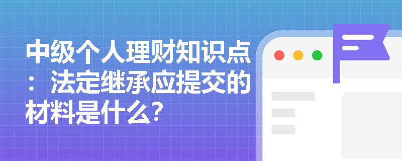 中级个人理财知识点：法定继承应提交的材料是什么？