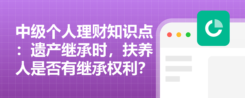 中级个人理财知识点：遗产继承时，扶养人是否有继承权利？