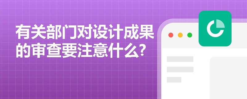 有关部门对设计成果的审查要注意什么?