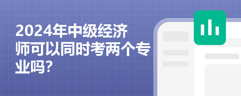 2024年中級(jí)經(jīng)濟(jì)師可以同時(shí)考兩個(gè)專(zhuān)業(yè)嗎？