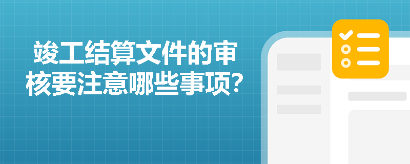  竣工结算文件的审核要注意哪些事项？