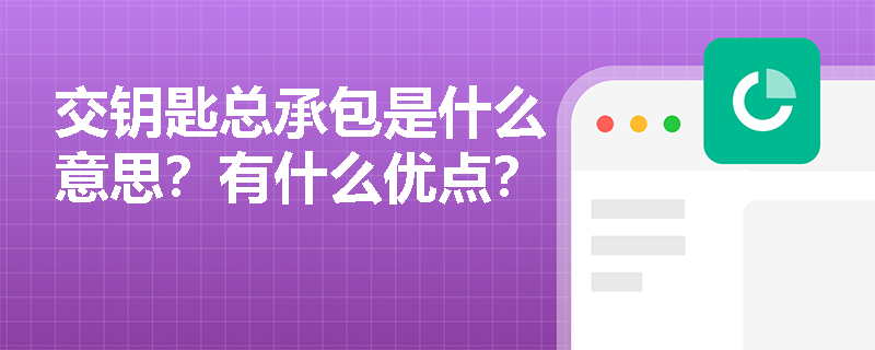 交钥匙总承包是什么意思？有什么优点？