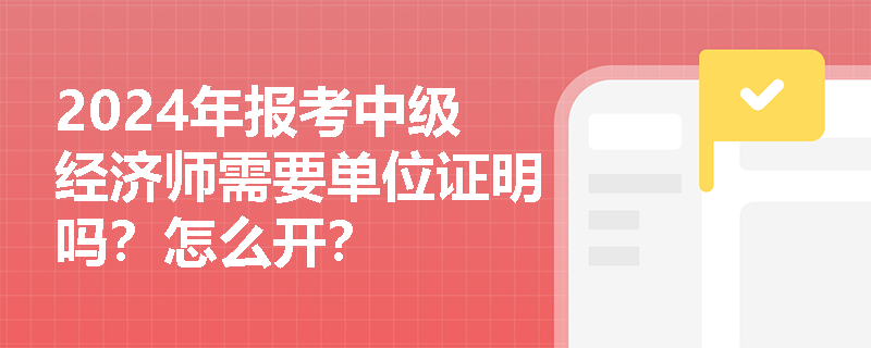 2024年报考中级经济师需要单位证明吗？怎么开？