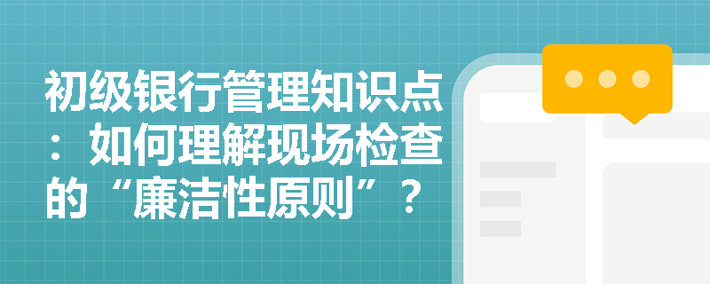 初级银行管理知识点：如何理解现场检查的“廉洁性原则”？