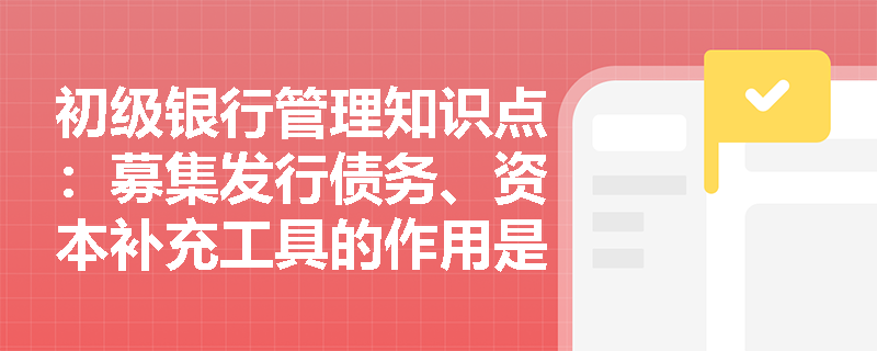 初级银行管理知识点：募集发行债务、资本补充工具的作用是什么？