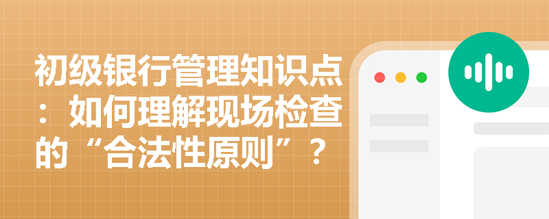 初级银行管理知识点：如何理解现场检查的“合法性原则”？