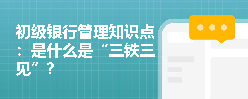 初级银行管理知识点：是什么是“三铁三见”？