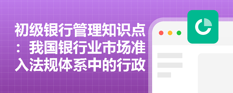 初级银行管理知识点：我国银行业市场准入法规体系中的行政法规是指什么？