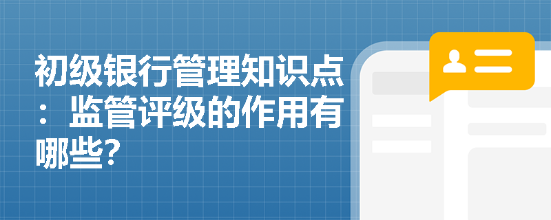 初级银行管理知识点：监管评级的作用有哪些？