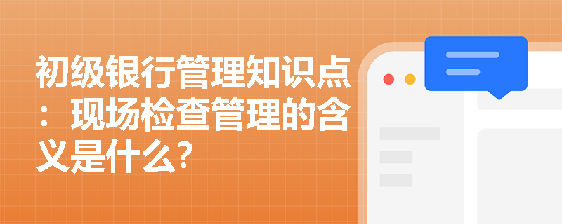 初级银行管理知识点：现场检查管理的含义是什么？