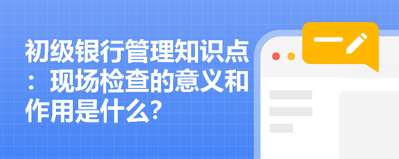 初级银行管理知识点：现场检查的意义和作用是什么？