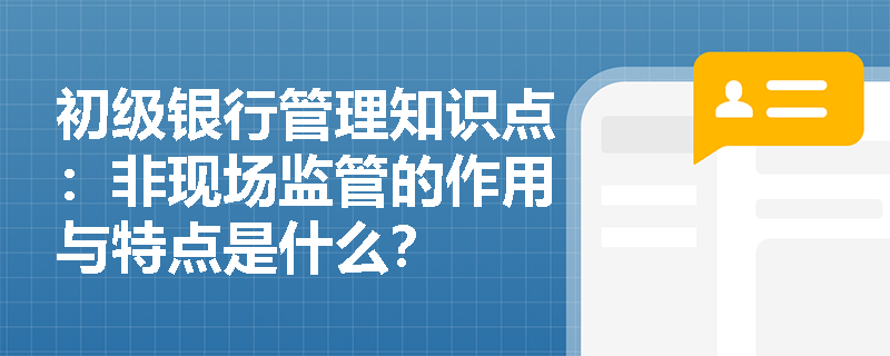 初级银行管理知识点：非现场监管的作用与特点是什么？