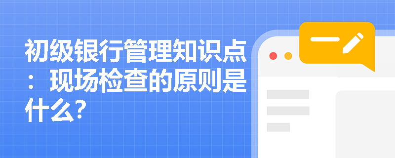 初级银行管理知识点：现场检查的原则是什么？