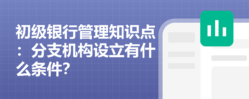 初级银行管理知识点：分支机构设立有什么条件？