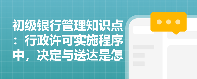 初级银行管理知识点：行政许可实施程序中，决定与送达是怎样的？