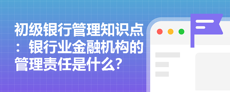 初级银行管理知识点：银行业金融机构的管理责任是什么？