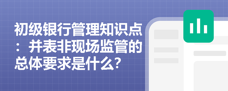 初级银行管理知识点：并表非现场监管的总体要求是什么？