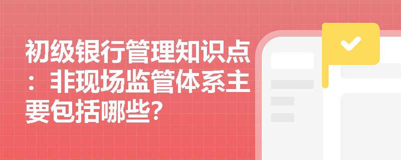 初级银行管理知识点：非现场监管体系主要包括哪些？