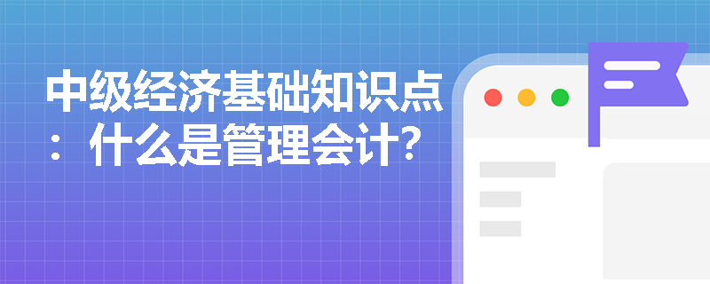 中级经济基础知识点：什么是管理会计？