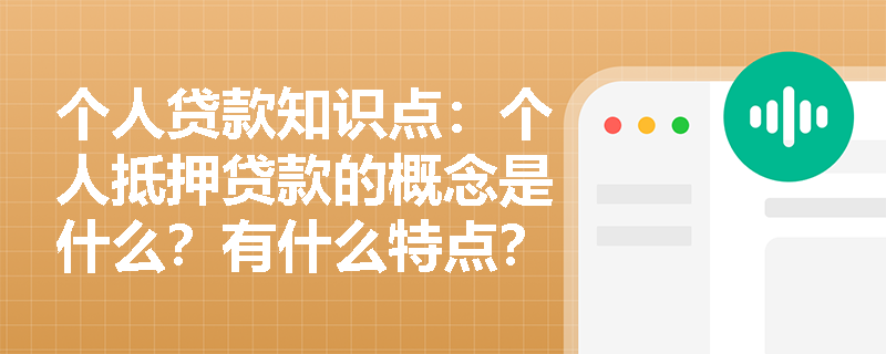 个人贷款知识点：个人抵押贷款的概念是什么？有什么特点？