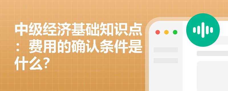 中级经济基础知识点：费用的确认条件是什么？